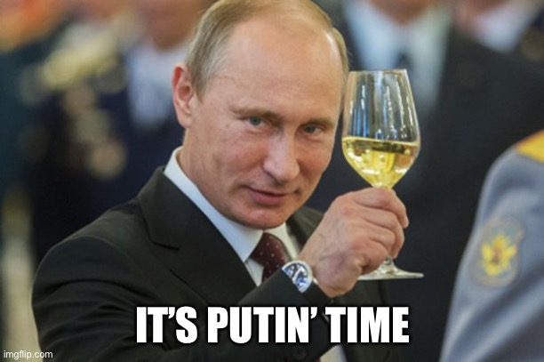Putin Cheers | IT’S PUTIN’ TIME | image tagged in putin cheers | made w/ Imgflip meme maker