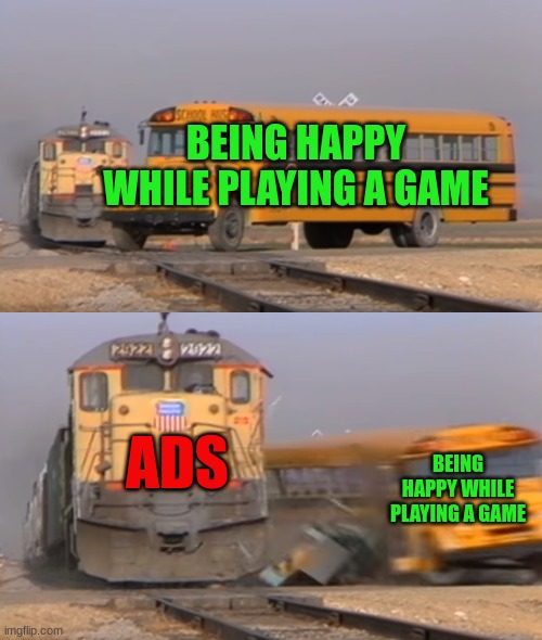 A train hitting a school bus | BEING HAPPY WHILE PLAYING A GAME; ADS; BEING HAPPY WHILE PLAYING A GAME | image tagged in a train hitting a school bus | made w/ Imgflip meme maker