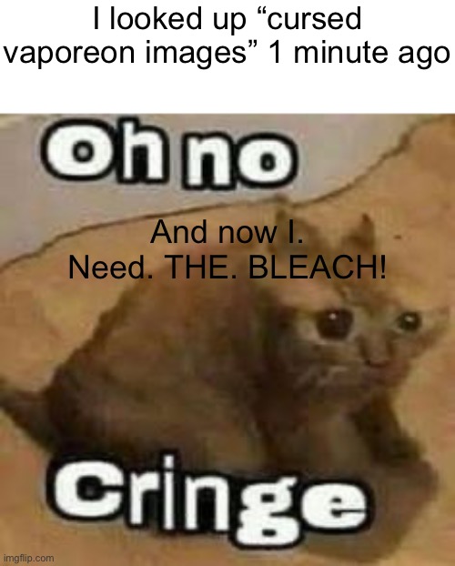 *dies of too much death by p*rn | I looked up “cursed vaporeon images” 1 minute ago; And now I. Need. THE. BLEACH! | image tagged in oh no cringe | made w/ Imgflip meme maker
