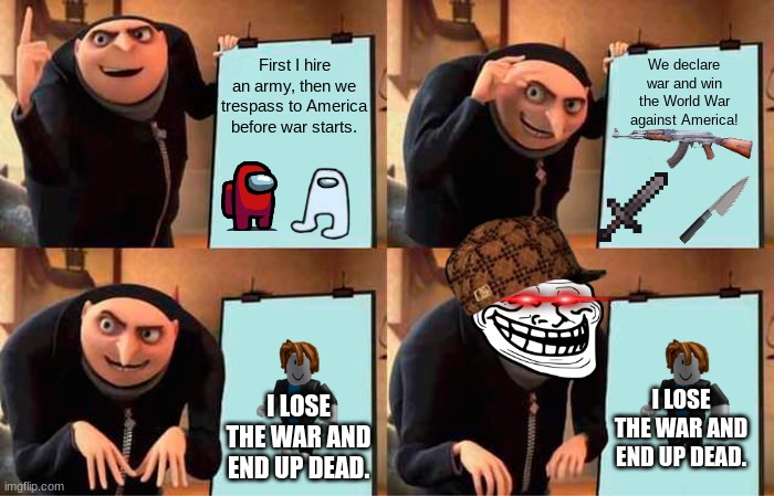 Gru's Plan Meme | First I hire an army, then we trespass to America before war starts. We declare war and win the World War against America! I LOSE THE WAR AND END UP DEAD. I LOSE THE WAR AND END UP DEAD. | image tagged in memes,gru's plan | made w/ Imgflip meme maker