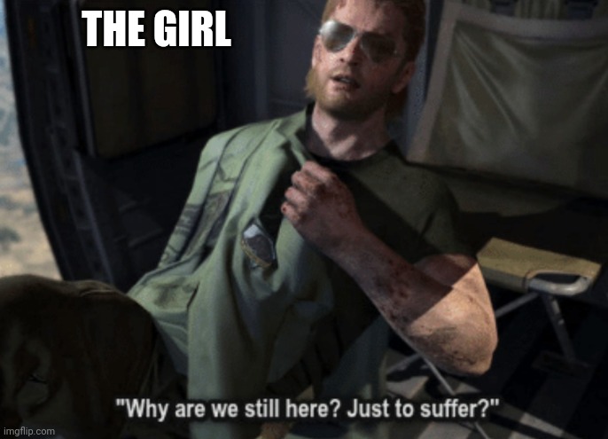 Why are we still here? Just to suffer? | THE GIRL | image tagged in why are we still here just to suffer | made w/ Imgflip meme maker