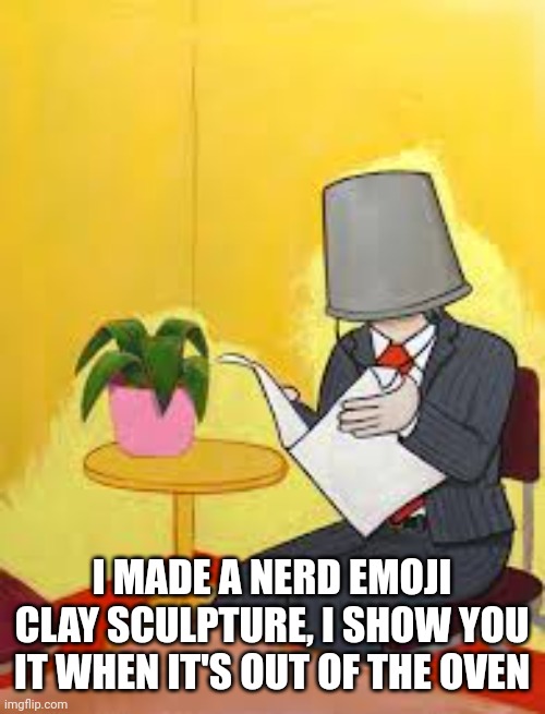"Well no, actually, you can't turn me into clay" -nerd | I MADE A NERD EMOJI CLAY SCULPTURE, I SHOW YOU IT WHEN IT'S OUT OF THE OVEN | image tagged in thebucketman | made w/ Imgflip meme maker