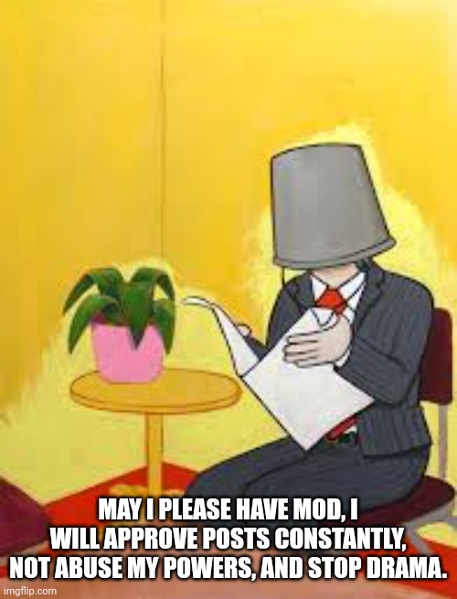 TheBucketMan |  MAY I PLEASE HAVE MOD, I WILL APPROVE POSTS CONSTANTLY, NOT ABUSE MY POWERS, AND STOP DRAMA. | image tagged in thebucketman | made w/ Imgflip meme maker