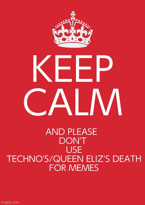 please | KEEP CALM; AND PLEASE 
DON'T
 USE
 TECHNO'S/QUEEN ELIZ'S DEATH
 FOR MEMES | image tagged in memes,keep calm and carry on red | made w/ Imgflip meme maker