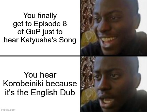 Katyusha's Copyrighted Song | You finally get to Episode 8 of GuP just to hear Katyusha's Song; You hear Korobeiniki because it's the English Dub | image tagged in oh yeah oh no,girls und panzer | made w/ Imgflip meme maker