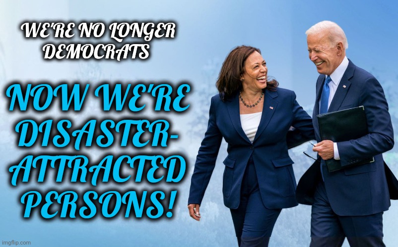 Rebranding for the midterms | WE'RE NO LONGER
DEMOCRATS; NOW WE'RE
DISASTER-
ATTRACTED
PERSONS! | image tagged in biden and harris,memes,joe biden,kamala harris,democrats,disaster-attracted persons | made w/ Imgflip meme maker