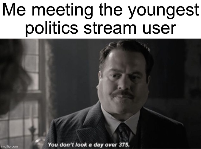 You don’t look a day over 375 | Me meeting the youngest politics stream user | image tagged in you don t look a day over 375 | made w/ Imgflip meme maker