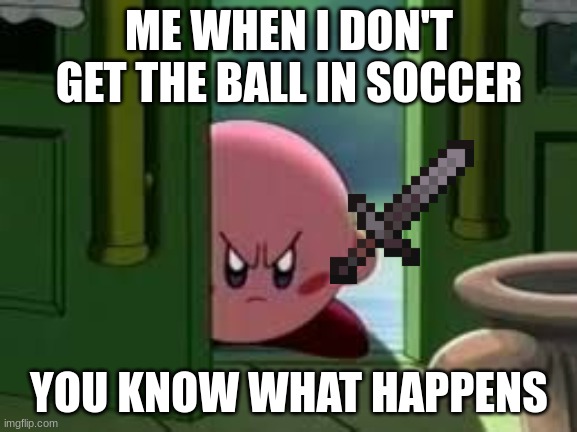 For Real |  ME WHEN I DON'T GET THE BALL IN SOCCER; YOU KNOW WHAT HAPPENS | image tagged in pissed off kirby,soccer,kirby | made w/ Imgflip meme maker