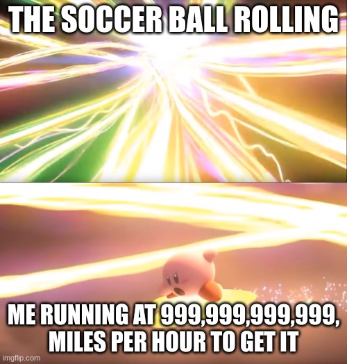 This All The People What They Do Right??? | THE SOCCER BALL ROLLING; ME RUNNING AT 999,999,999,999, MILES PER HOUR TO GET IT | image tagged in kirby world of light,soccer,sports | made w/ Imgflip meme maker