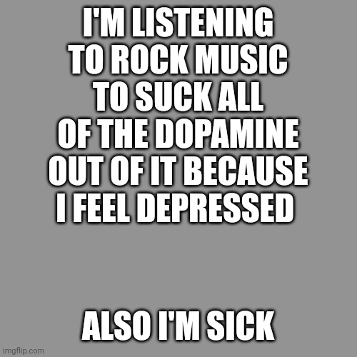 Yeah | I'M LISTENING TO ROCK MUSIC TO SUCK ALL OF THE DOPAMINE OUT OF IT BECAUSE I FEEL DEPRESSED; ALSO I'M SICK | image tagged in memes,blank transparent square,rock music,depression | made w/ Imgflip meme maker