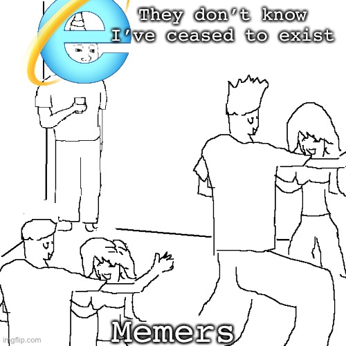Memers and Explorer | They don’t know I’ve ceased to exist; Memers | image tagged in they don't know,internet,internet explorer,microsoft | made w/ Imgflip meme maker