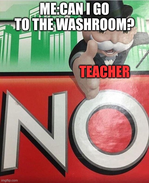 oops | ME:CAN I GO TO THE WASHROOM? TEACHER | image tagged in no monopoly | made w/ Imgflip meme maker