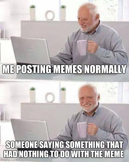 yes, those people. i just hope they shut their mouths for once. | ME POSTING MEMES NORMALLY; SOMEONE SAYING SOMETHING THAT HAD NOTHING TO DO WITH THE MEME | image tagged in memes,hide the pain harold | made w/ Imgflip meme maker