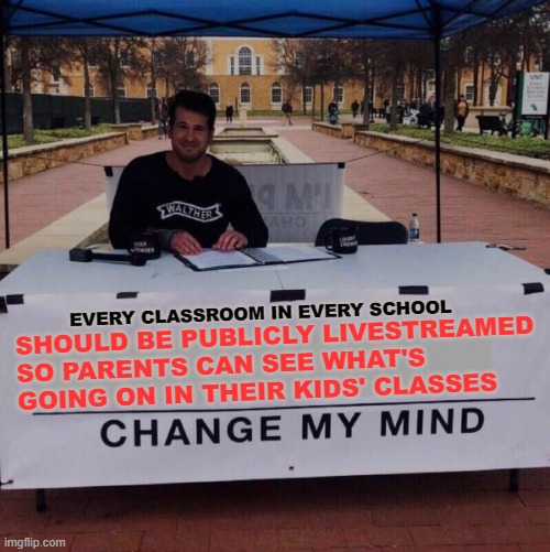 How we'll end this nonsense | SHOULD BE PUBLICLY LIVESTREAMED SO PARENTS CAN SEE WHAT'S GOING ON IN THEIR KIDS' CLASSES; EVERY CLASSROOM IN EVERY SCHOOL | image tagged in change my mind,memes,schools,classroom,internet,parents | made w/ Imgflip meme maker