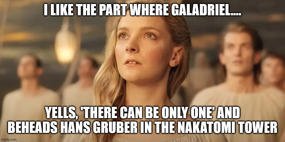 galadriel beats hans | I LIKE THE PART WHERE GALADRIEL.... YELLS, 'THERE CAN BE ONLY ONE' AND BEHEADS HANS GRUBER IN THE NAKATOMI TOWER | image tagged in galadriel_rings_of_power | made w/ Imgflip meme maker