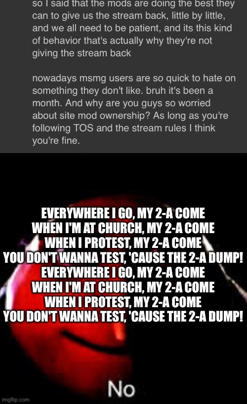 EVERYWHERE I GO, MY 2-A COME
WHEN I'M AT CHURCH, MY 2-A COME
WHEN I PROTEST, MY 2-A COME
YOU DON'T WANNA TEST, 'CAUSE THE 2-A DUMP!
EVERYWHERE I GO, MY 2-A COME
WHEN I'M AT CHURCH, MY 2-A COME
WHEN I PROTEST, MY 2-A COME
YOU DON'T WANNA TEST, 'CAUSE THE 2-A DUMP! | image tagged in rebel | made w/ Imgflip meme maker