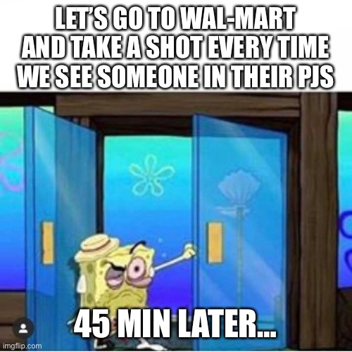 Walmart drunk | LET’S GO TO WAL-MART AND TAKE A SHOT EVERY TIME WE SEE SOMEONE IN THEIR PJS; 45 MIN LATER… | image tagged in hungover spongebob | made w/ Imgflip meme maker