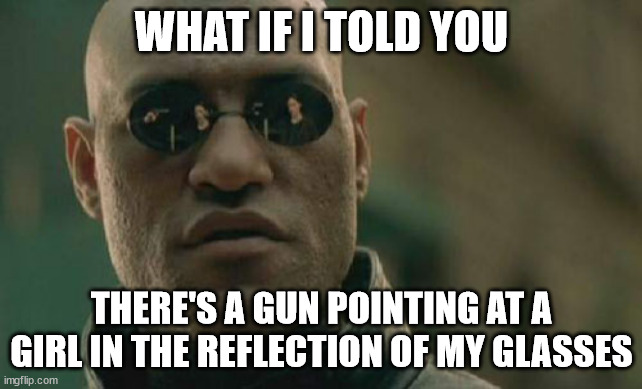 Matrix Morpheus | WHAT IF I TOLD YOU; THERE'S A GUN POINTING AT A GIRL IN THE REFLECTION OF MY GLASSES | image tagged in memes,matrix morpheus | made w/ Imgflip meme maker