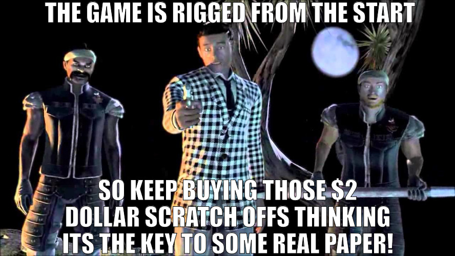 THEY NEVER GET IT STILL SPENDING! | THE GAME IS RIGGED FROM THE START; SO KEEP BUYING THOSE $2 DOLLAR SCRATCH OFFS THINKING ITS THE KEY TO SOME REAL PAPER! | image tagged in game was rigged from the start,meme | made w/ Imgflip meme maker