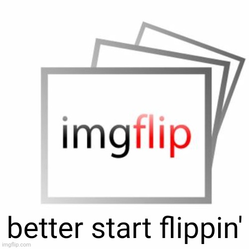 Imgflip | better start flippin' | image tagged in imgflip | made w/ Imgflip meme maker