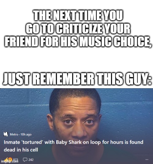 Sad story | THE NEXT TIME YOU GO TO CRITICIZE YOUR FRIEND FOR HIS MUSIC CHOICE, JUST REMEMBER THIS GUY: | image tagged in blank white template | made w/ Imgflip meme maker