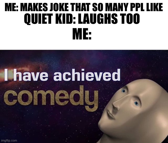 Yes just yes | ME: MAKES JOKE THAT SO MANY PPL LIKE; QUIET KID: LAUGHS TOO; ME: | image tagged in i have achieved comedy | made w/ Imgflip meme maker