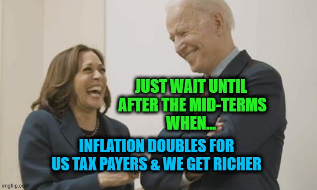 Biden Harris "Just wait until after the mid-terms.  Inflation doubles.... | JUST WAIT UNTIL
 AFTER THE MID-TERMS
WHEN... INFLATION DOUBLES FOR US TAX PAYERS & WE GET RICHER | image tagged in biden harris laughing | made w/ Imgflip meme maker