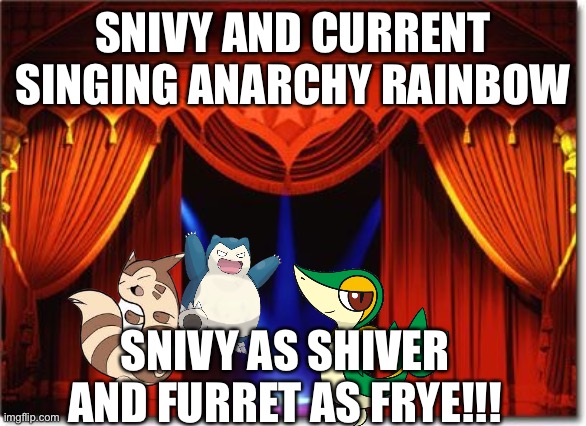 Anarchy rainbow (Pokémon edition) | SNIVY AND CURRENT SINGING ANARCHY RAINBOW; SNIVY AS SHIVER AND FURRET AS FRYE!!! | image tagged in stage curtains,pokemon | made w/ Imgflip meme maker
