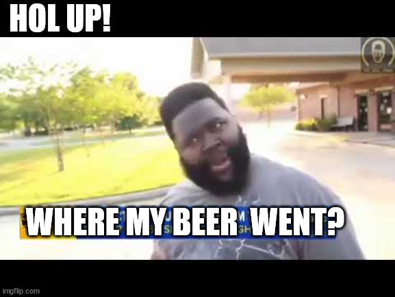 HOL UP! WHERE MY BEER  WENT? | made w/ Imgflip meme maker