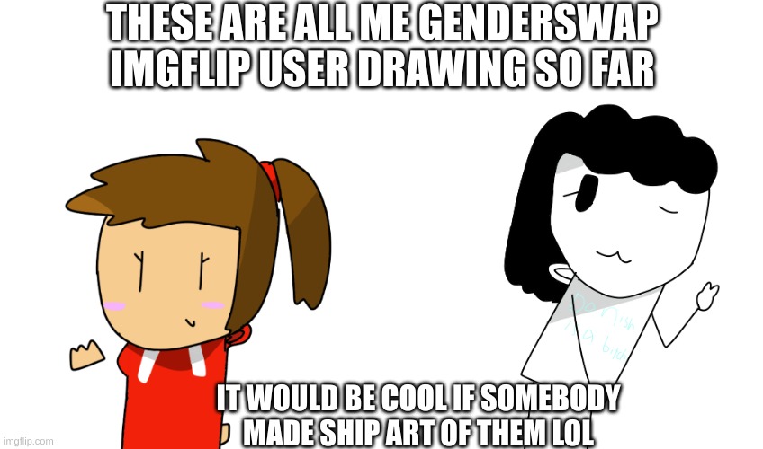 Yo know what, Do it know | THESE ARE ALL ME GENDERSWAP IMGFLIP USER DRAWING SO FAR; IT WOULD BE COOL IF SOMEBODY MADE SHIP ART OF THEM LOL | image tagged in carla | made w/ Imgflip meme maker