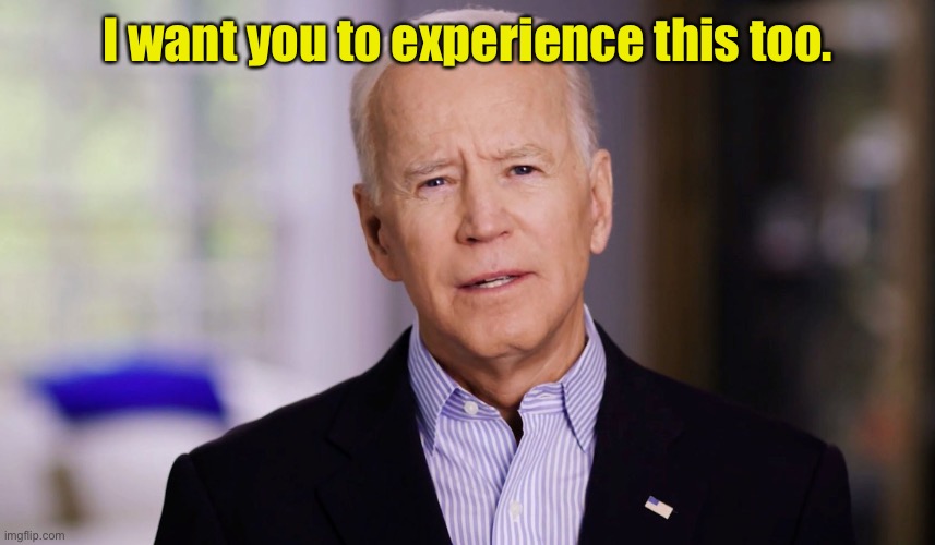 Joe Biden 2020 | I want you to experience this too. | image tagged in joe biden 2020 | made w/ Imgflip meme maker