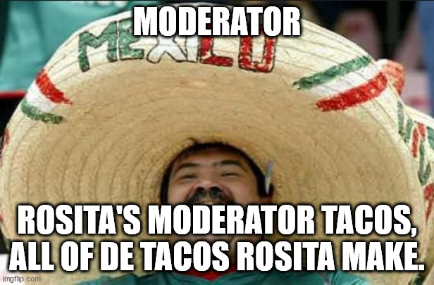 mexican word of the day |  MODERATOR; ROSITA'S MODERATOR TACOS, ALL OF DE TACOS ROSITA MAKE. | image tagged in mexican word of the day | made w/ Imgflip meme maker