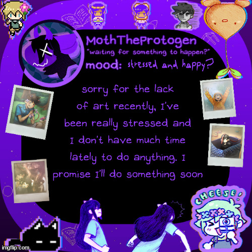 sorry for any disapointment with the lack of art recently - life has got me down. | stressed and happy? sorry for the lack of art recently, I've been really stressed and I don't have much time lately to do anything. I promise I'll do something soon | image tagged in moths omori temp | made w/ Imgflip meme maker