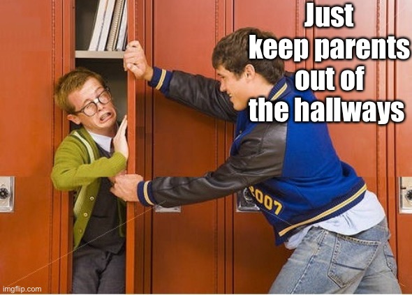 bully shoving nerd into locker | Just keep parents out of the hallways | image tagged in bully shoving nerd into locker | made w/ Imgflip meme maker