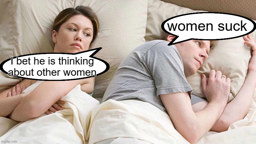 I Bet He's Thinking About Other Women Meme | women suck; I bet he is thinking about other women | image tagged in memes,i bet he's thinking about other women | made w/ Imgflip meme maker