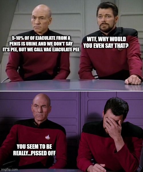 Picard Riker | WTF, WHY WOULD YOU EVEN SAY THAT? 5-10% OF OF EJACULATE FROM A PENIS IS URINE AND WE DON'T SAY IT'S PEE, BUT WE CALL VAG EJACULATE PEE; YOU SEEM TO BE REALLY...PISSED OFF | image tagged in picard riker | made w/ Imgflip meme maker