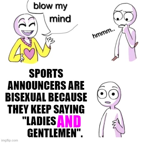 Blow my mind | SPORTS ANNOUNCERS ARE BISEXUAL BECAUSE THEY KEEP SAYING "LADIES                 GENTLEMEN". AND | image tagged in blow my mind,memes,funny,sports,deep thoughts,moving hearts | made w/ Imgflip meme maker