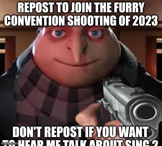 im honestly done with sing 2. movie's shit tbh | REPOST TO JOIN THE FURRY CONVENTION SHOOTING OF 2023; DON'T REPOST IF YOU WANT TO HEAR ME TALK ABOUT SING 2 | image tagged in gunpoint gru | made w/ Imgflip meme maker