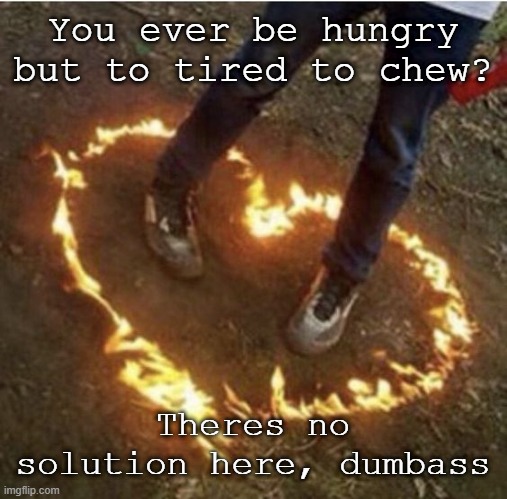 idiot | You ever be hungry but to tired to chew? Theres no solution here, dumbass | image tagged in fire love | made w/ Imgflip meme maker