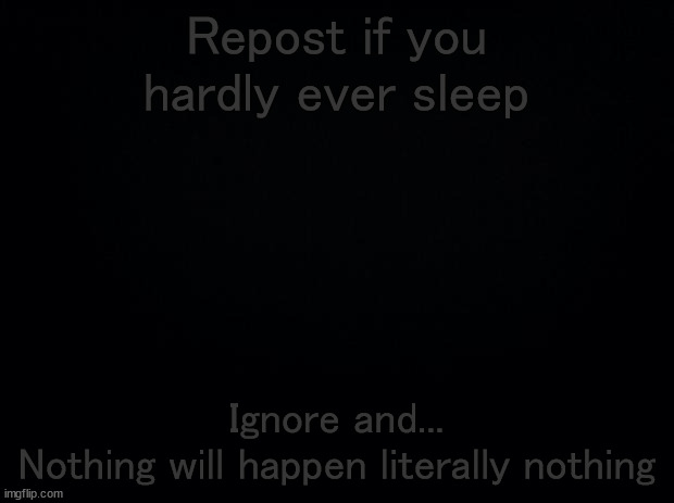 Black background | Repost if you hardly ever sleep; Ignore and...


Nothing will happen literally nothing | image tagged in black background | made w/ Imgflip meme maker