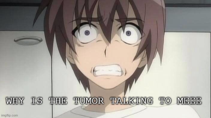 When the tumor starts talking to you | WHY IS THE TUMOR TALKING TO MEEE | image tagged in tumor,voices,thevoicesinmyhead,anime,gore | made w/ Imgflip meme maker