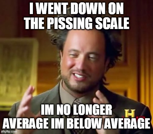 my bio | I WENT DOWN ON THE PISSING SCALE; IM NO LONGER AVERAGE IM BELOW AVERAGE | image tagged in memes,ancient aliens | made w/ Imgflip meme maker