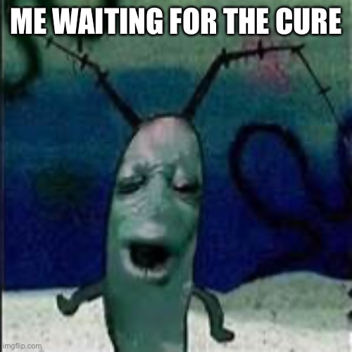 Plankton gets served | ME WAITING FOR THE CURE | image tagged in plankton gets served | made w/ Imgflip meme maker