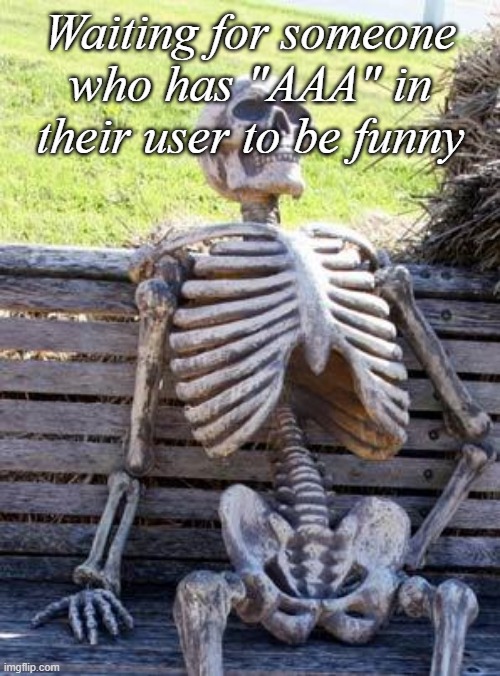 Waiting Skeleton | Waiting for someone who has "AAA" in their user to be funny | image tagged in memes,waiting skeleton | made w/ Imgflip meme maker