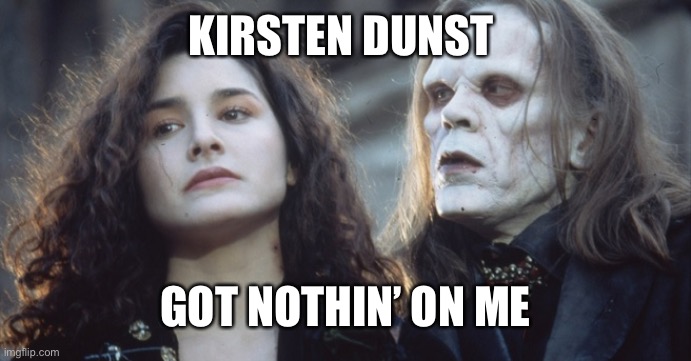 Subspecies V!! | KIRSTEN DUNST; GOT NOTHIN’ ON ME | image tagged in rifftrax | made w/ Imgflip meme maker