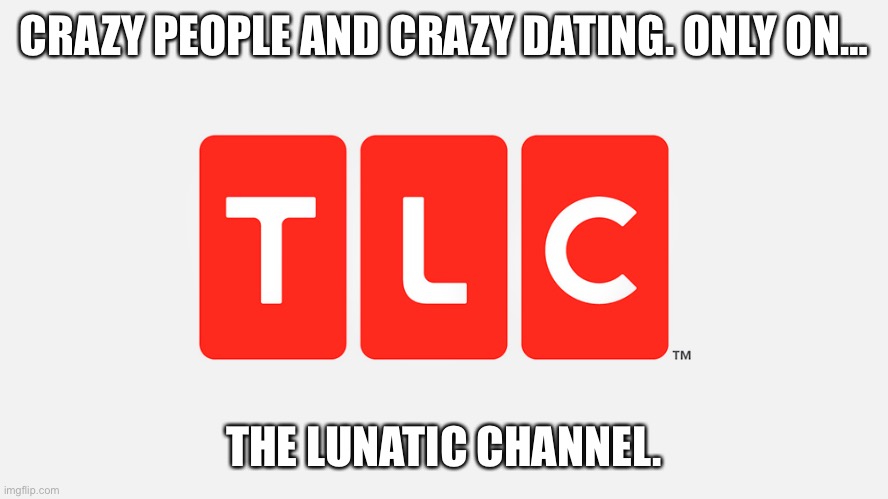 TLC | CRAZY PEOPLE AND CRAZY DATING. ONLY ON…; THE LUNATIC CHANNEL. | image tagged in tlc | made w/ Imgflip meme maker