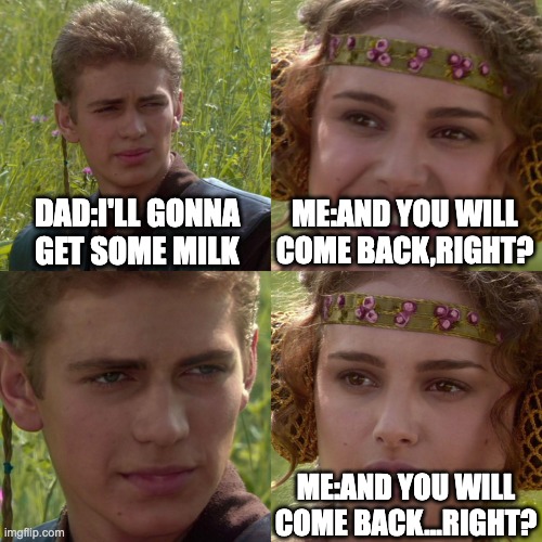dont leave me plz | DAD:I'LL GONNA GET SOME MILK; ME:AND YOU WILL COME BACK,RIGHT? ME:AND YOU WILL COME BACK...RIGHT? | image tagged in anakin padme 4 panel | made w/ Imgflip meme maker
