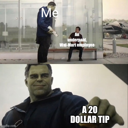 Ah, how wholesome. | Me; An underpaid, Wal-Mart employee; A 20 DOLLAR TIP | image tagged in hulk taco | made w/ Imgflip meme maker