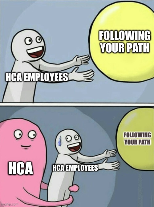 Work life balance | FOLLOWING YOUR PATH; HCA EMPLOYEES; FOLLOWING YOUR PATH; HCA; HCA EMPLOYEES | image tagged in memes,running away balloon | made w/ Imgflip meme maker