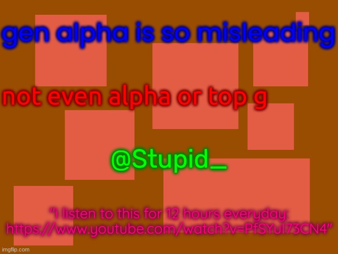 Stupid_official temp 2 | gen alpha is so misleading; not even alpha or top g; @Stupid_; "i listen to this for 12 hours everyday: https://www.youtube.com/watch?v=PfSYuI73CN4" | image tagged in stupid_official temp 2 | made w/ Imgflip meme maker